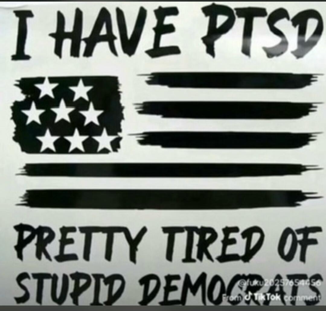 I HAVE PTSD PRETTY TIRED OF STUPID DEMOCRATS