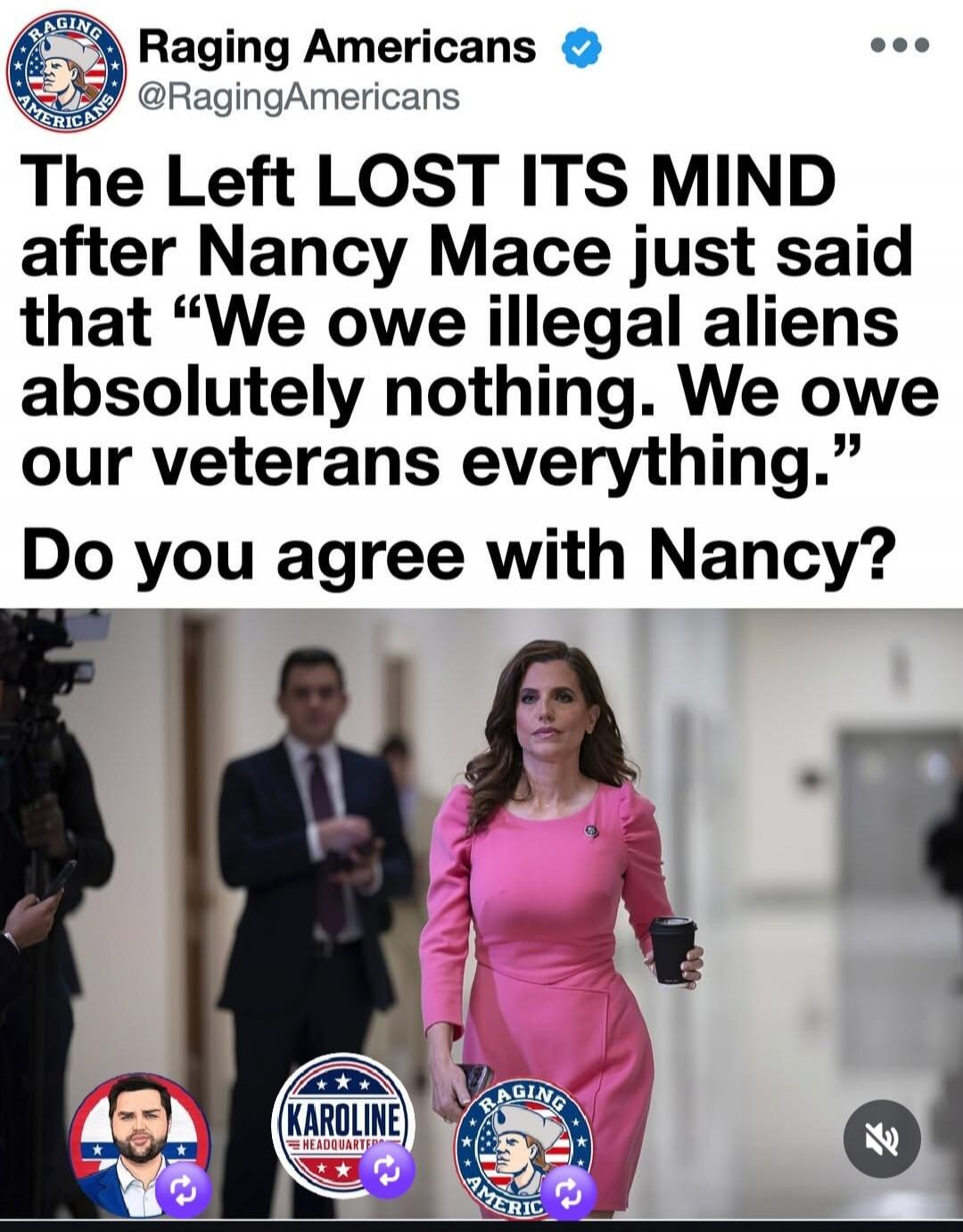 Raging Americans @RagingAmericans The Left LOST ITS MIND after Nancy Mace just said that “We owe illegal aliens absolutely nothing. We owe our veterans everything.” Do you agree with Nancy?
