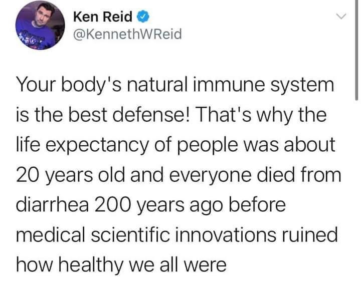 Ken Reid KennethWReid Your bodys natural immune system is the best defense Thats why the life expectancy of people was about 20 years old and everyone died from diarrhea 200 years ago before medical scientific innovations ruined how healthy we all were