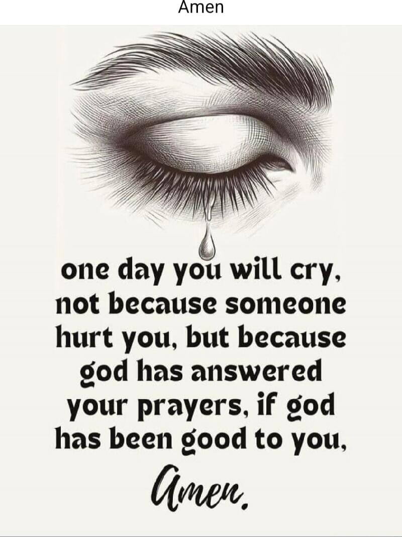Amen
one day you will cry, not because someone hurt you, but because god has answered your prayers, if god has been good to you,
Amen.