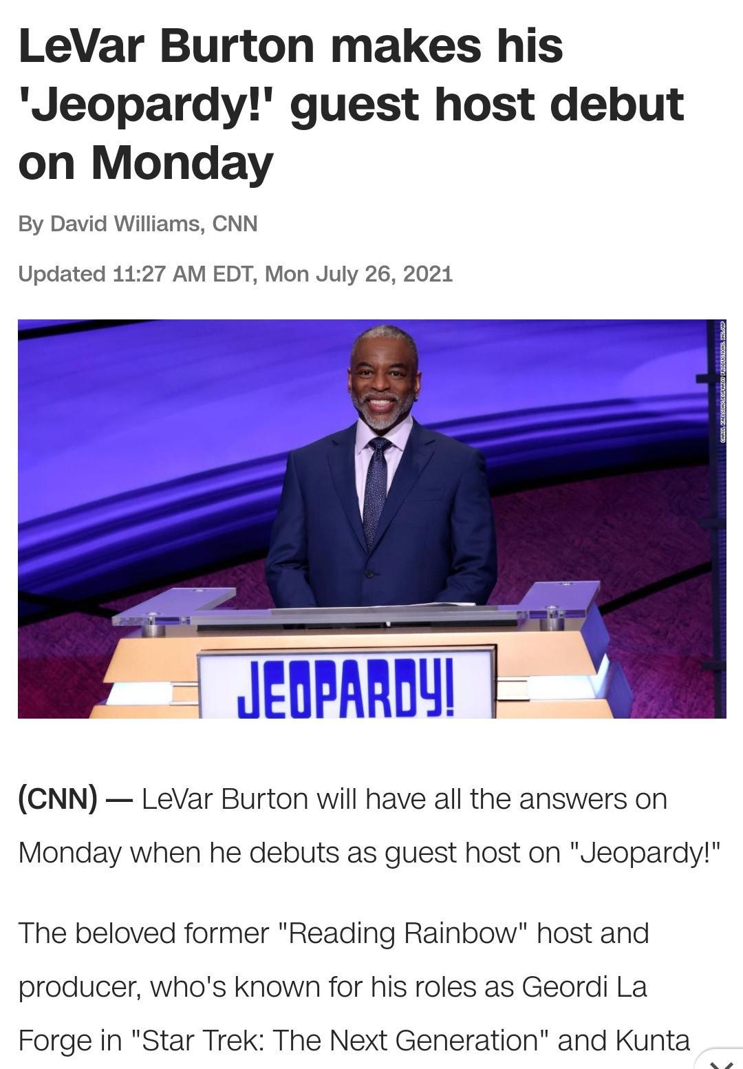 LeVar Burton makes his Jeopardy guest host debut on Monday By David Williams CNN Updated 1127 AM EDT Mon July 26 2021 CNN LeVar Burton will have all the answers on Monday when he debuts as guest host on Jeopardy The beloved former Reading Rainbow host and producer whos known for his roles as Geordi La Forge in Star Trek The Next Generation and Kunta P