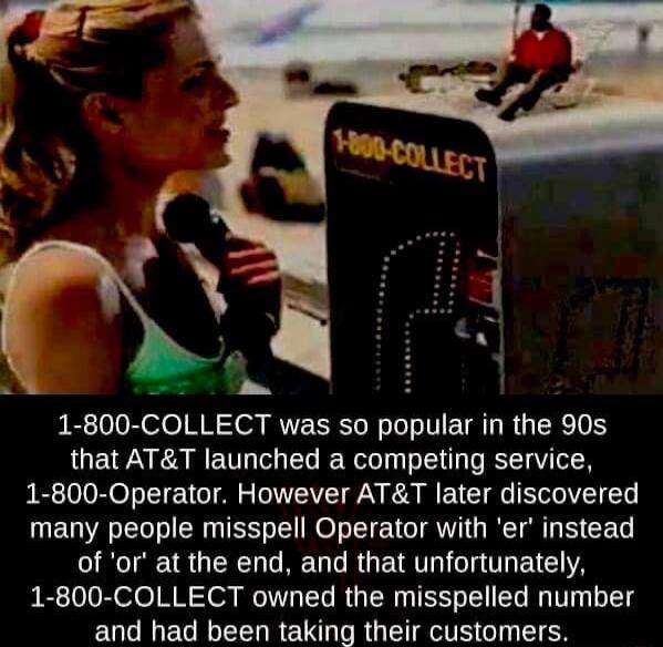 1 800 COLLECT was so popular in the 90s that ATT launched a competing service 1 800 Operator However ATT later discovered many people misspell Operator with er instead of or at the end and that unfortunately 1 800 COLLECT owned the misspelled number and had been taking their customers