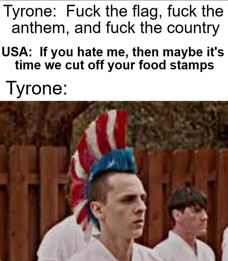 Tyrone Fuck the flag fuck the anthem and fuck the country USA If you hate me then maybe its time we cut off your food stamps Tyrone