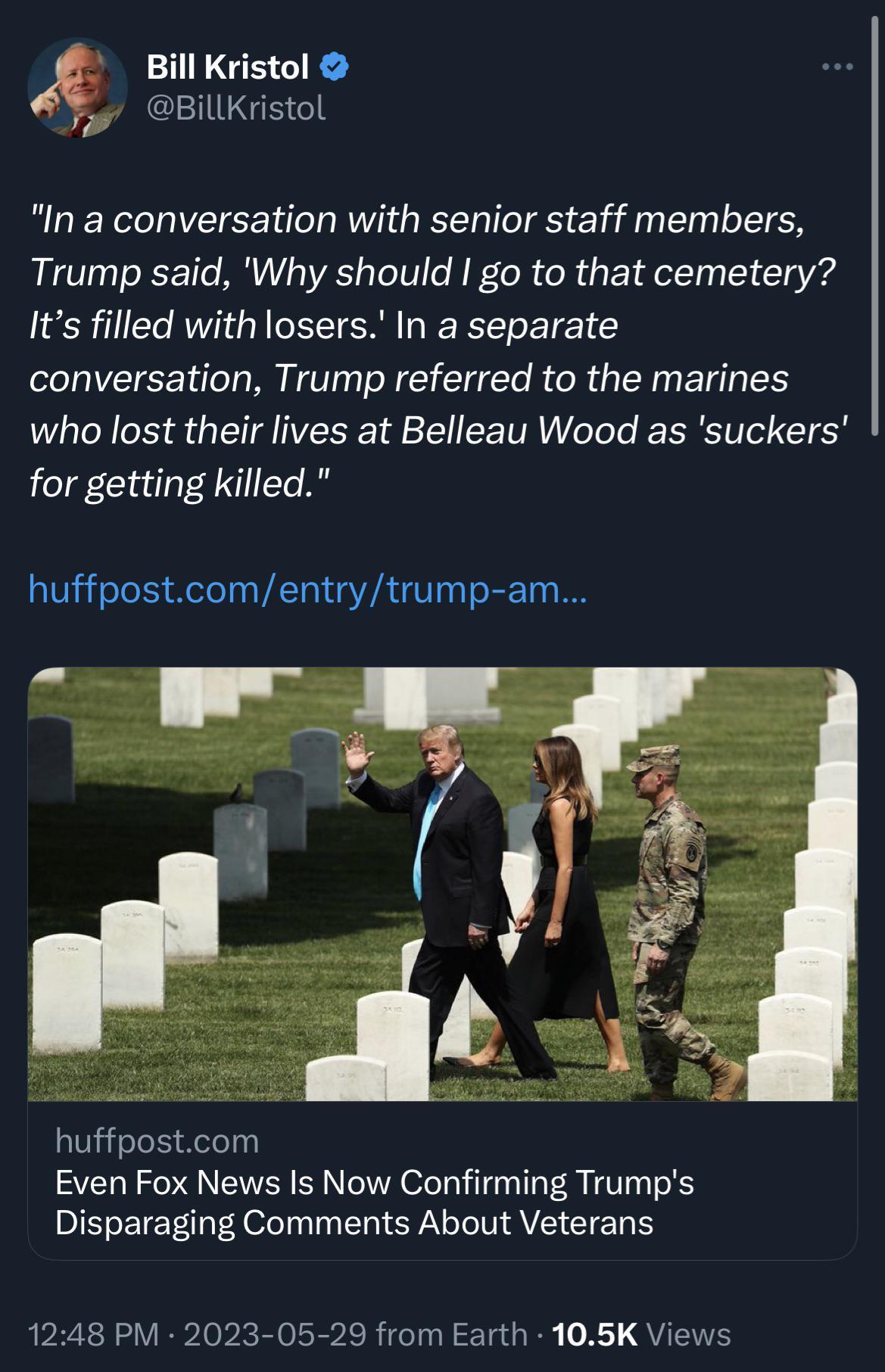 NGRS A CEITGRG In a conversation with senior staff members Trump said Why should go to that cemetery Its filled with losers In a separate conversation Trump referred to the marines who lost their lives at Belleau Wood as suckers for getting killed huffpostcomentrytrump am huffpostcom Even Fox News Is Now Confirming Trumps Disparaging Comments About Veterans 1248 PM 2023 05 29 from Earth 105K Views