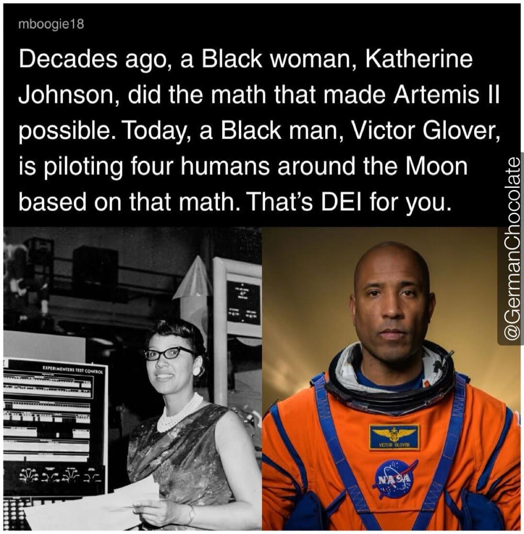 Decades ago, a Black woman, Katherine Johnson, did the math that made Artemis II possible. Today, a Black man, Victor Glover, is piloting four humans around the Moon based on that math. That's DEI for you. Katherine Johnson, Victor Glover, NASA, Experimenters Test Control.