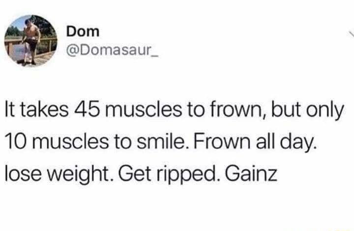Dom Domasaur_ It takes 45 muscles to frown but only 10 muscles to smile Frown all day lose weight Get ripped Gainz
