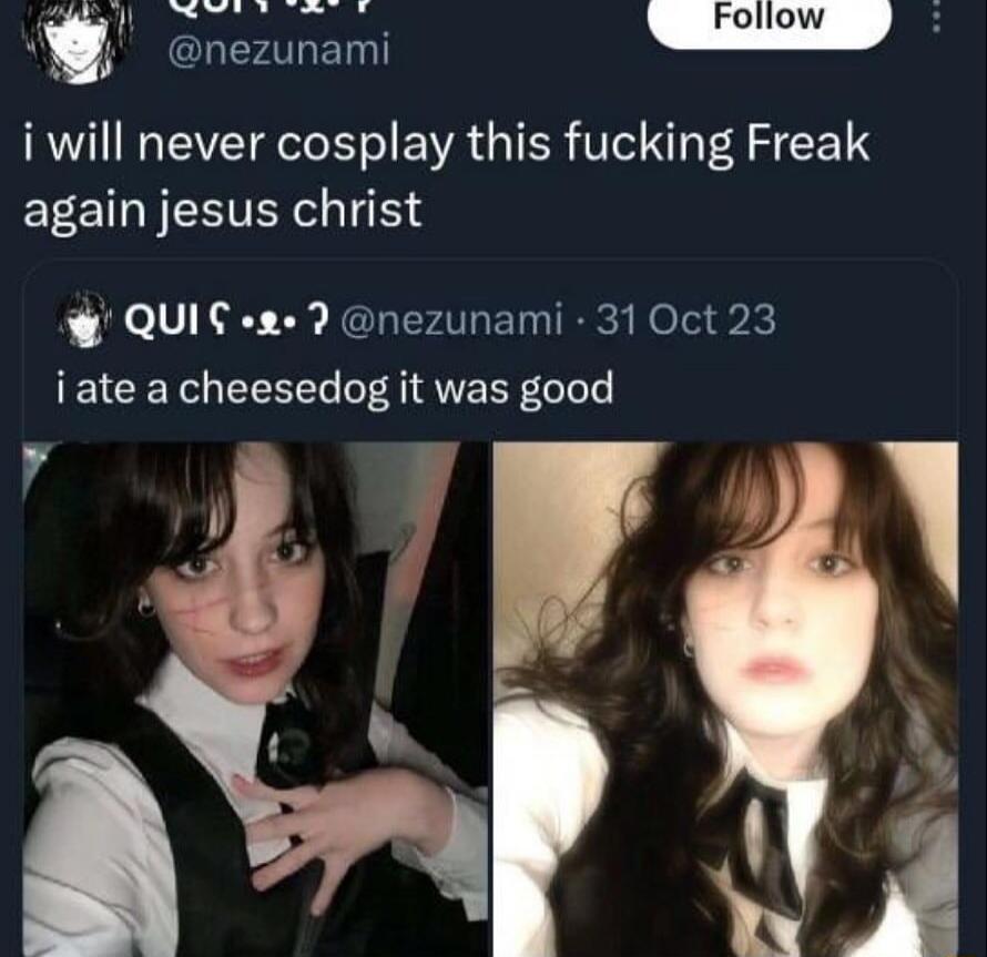 i will never cosplay this fucking Freak again jesus christ QUIC 2 nezunami 31 Oct 23 iate a cheesedog it was good i i