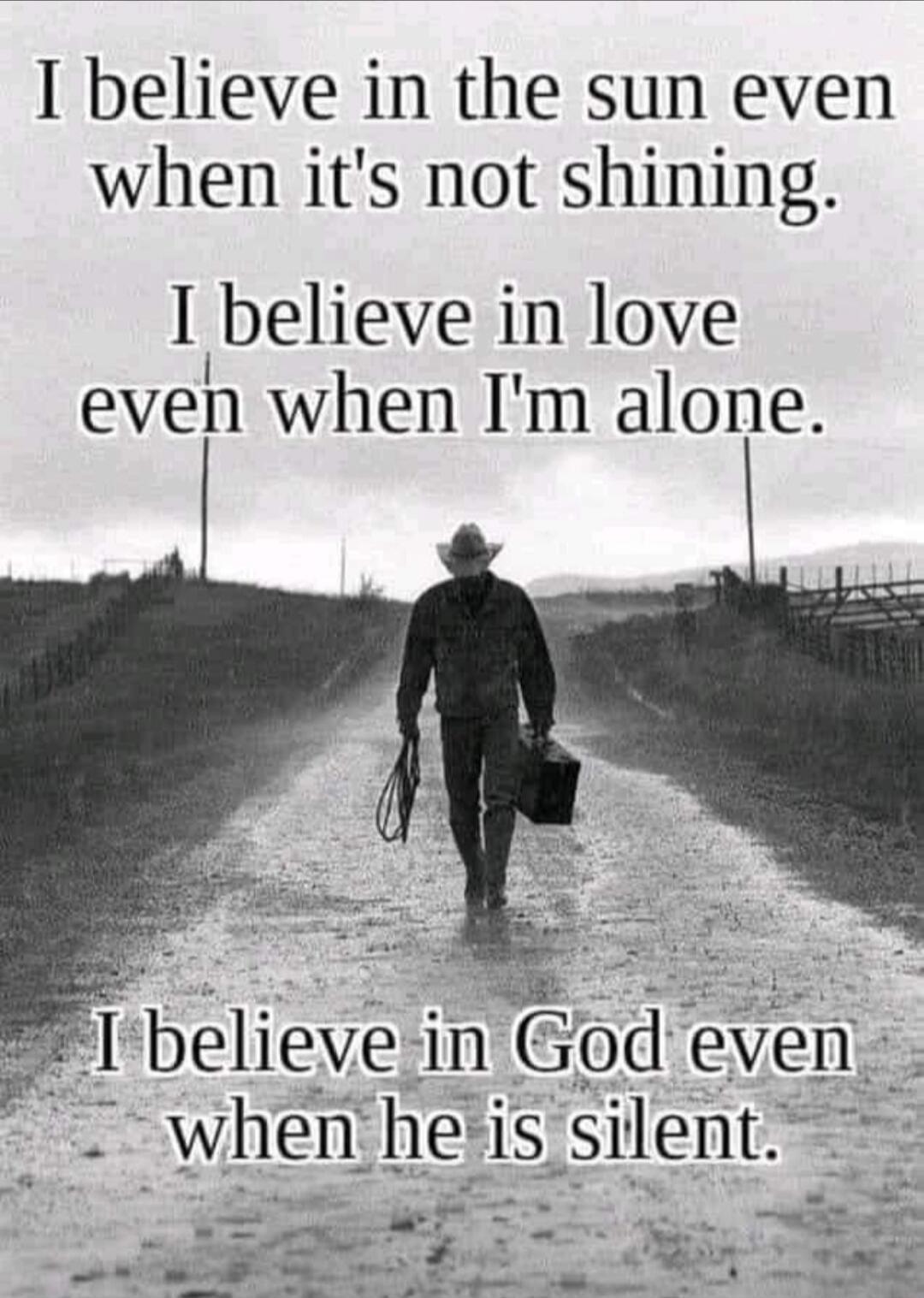 I believe in the sun even when it's not shining. I believe in love even when I'm alone. I believe in God even when he is silent.