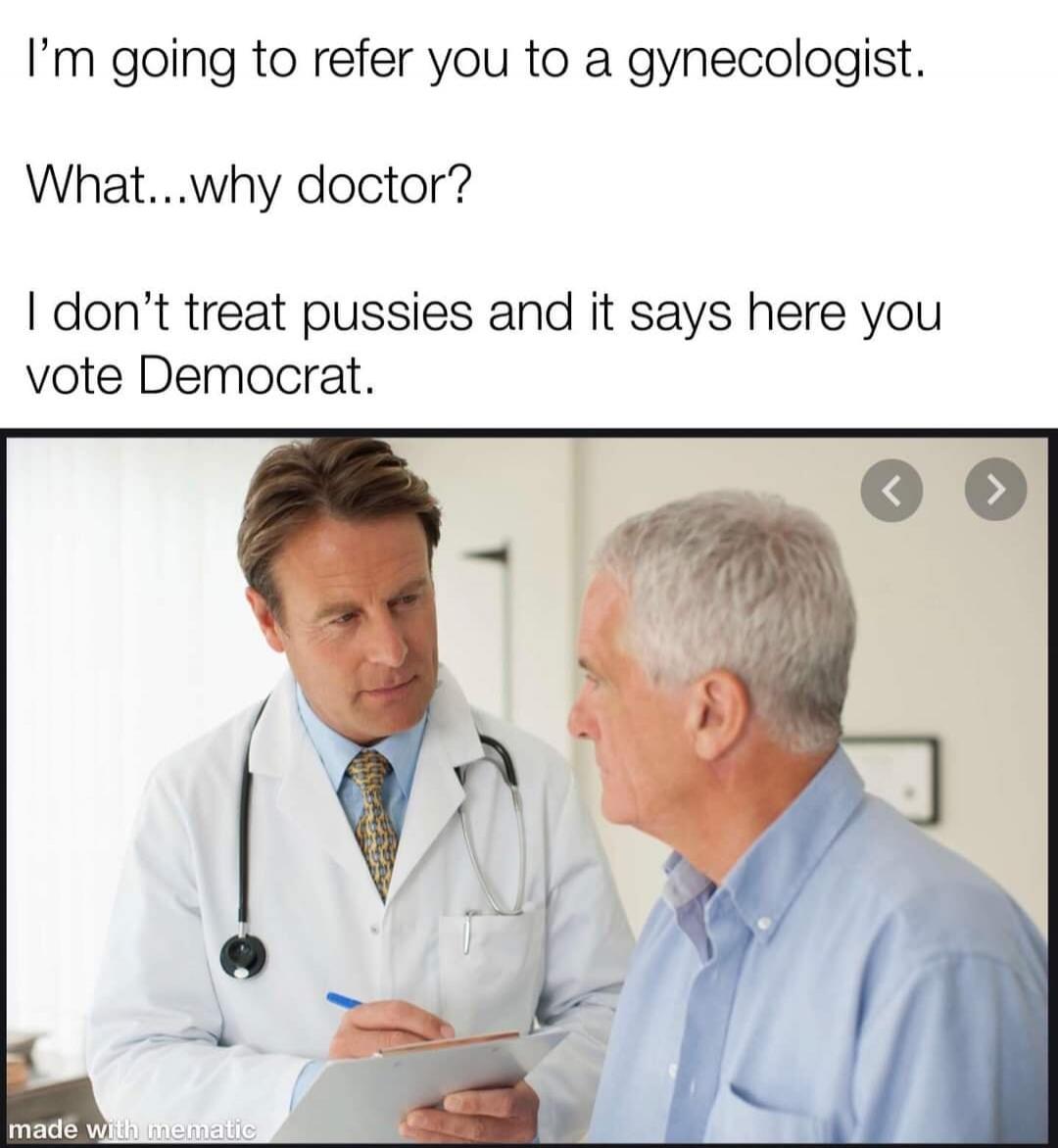 I'm going to refer you to a gynecologist. What...why doctor? I don't treat pussies and it says here you vote Democrat.