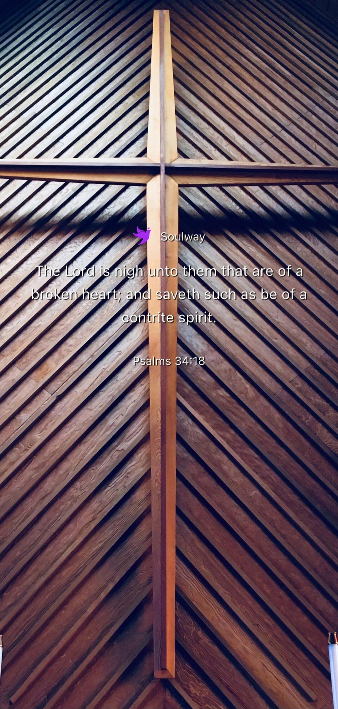 Soulway The Lord is nigh unto them that are of a broken heart; and saveth such as be of a contrite spirit. Psalms 34:18