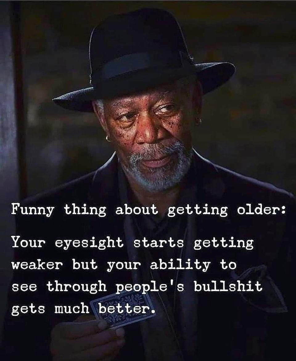 Funny thing about getting older Your eyesight starts getting LICEVEES ol IR AR o110 1 S M A Ao see through peoples bullshit gets much better