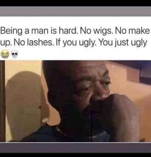 Being a man is hard. No wigs. No make up. No lashes. If you ugly. You just ugly