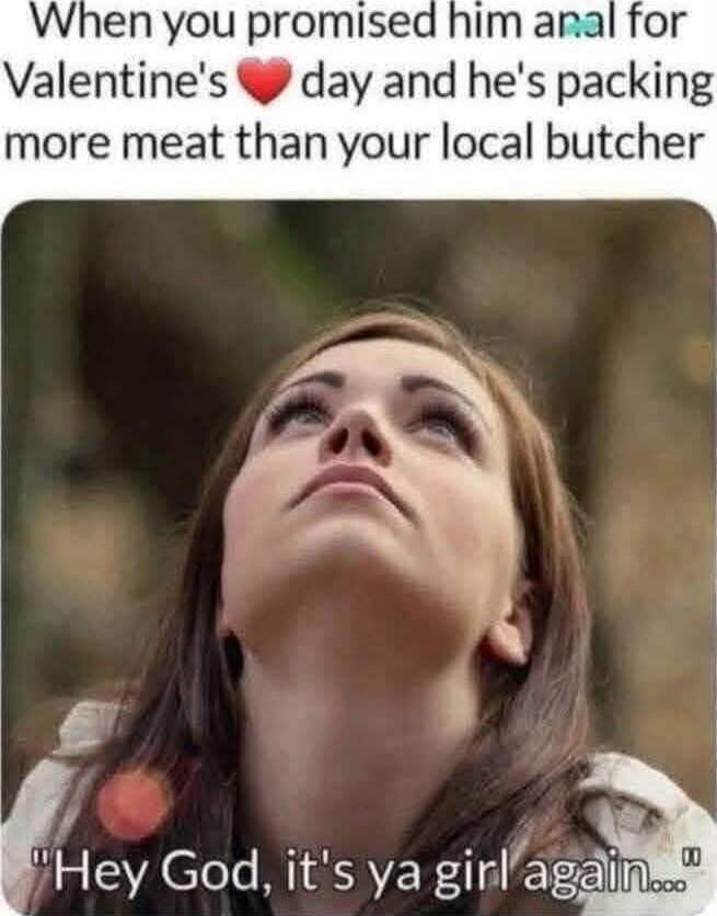 When you promised him anal for Valentine's day and he's packing more meat than your local butcher. Hey God, it's ya girl again...