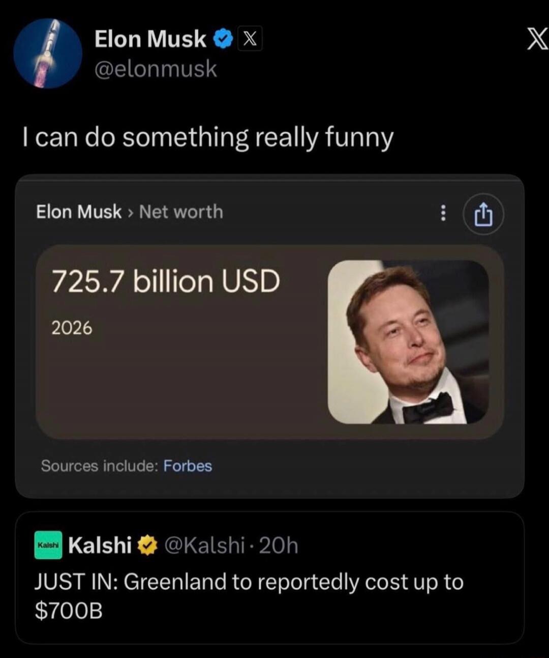 I can do something really funny

Elon Musk › Net worth
725.7 billion USD
2026
Sources include: Forbes

JUST IN: Greenland to reportedly cost up to $700B