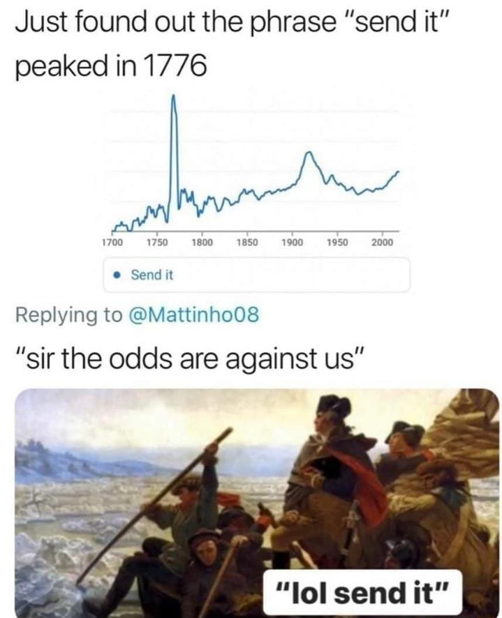 Just found out the phrase send it peaked in 1776 o sendit Replying to Mattinho08 sir the odds are against us lol send it