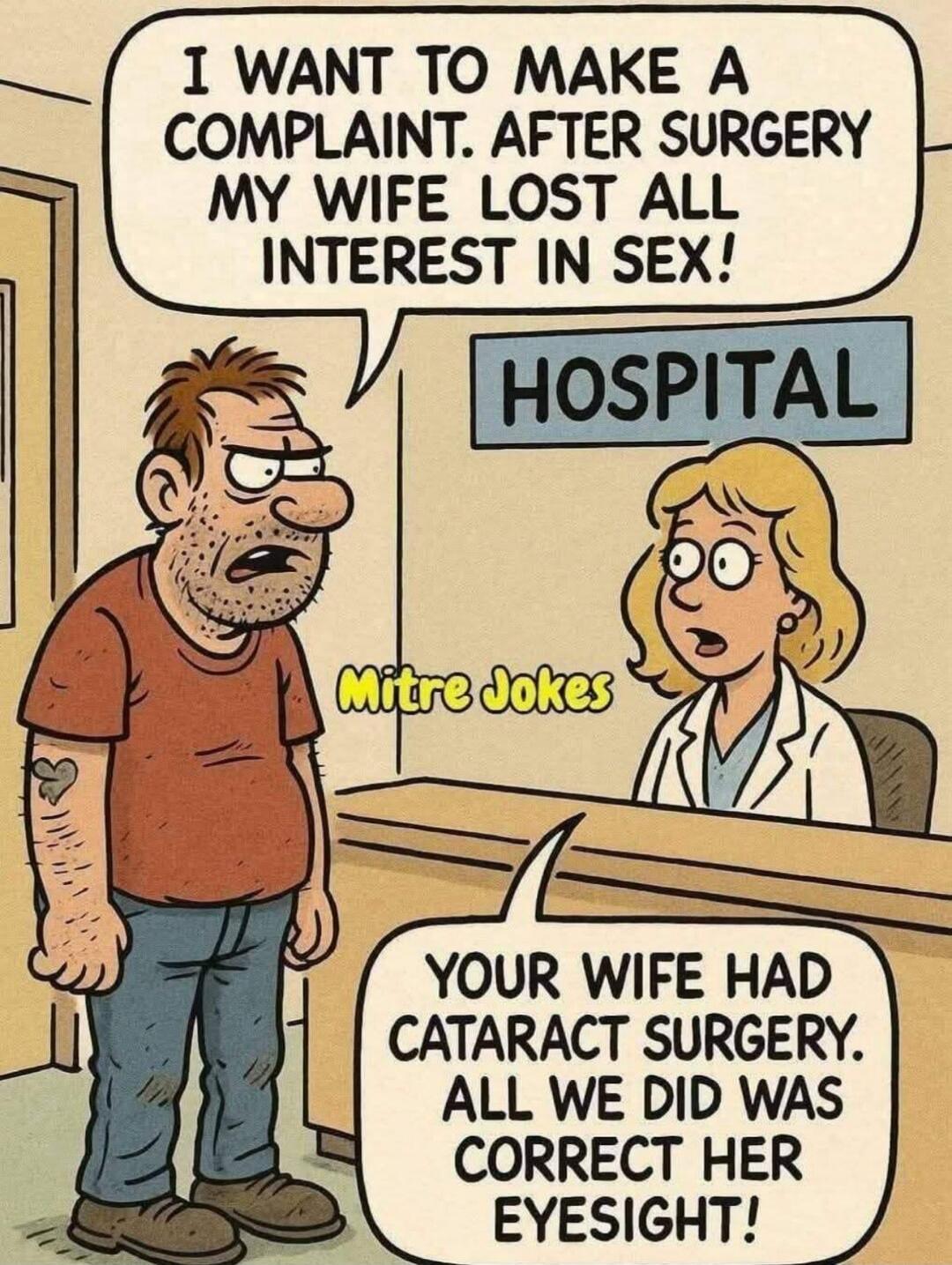 I WANT TO MAKE A COMPLAINT. AFTER SURGERY MY WIFE LOST ALL INTEREST IN SEX! HOSPITAL YOUR WIFE HAD CATARACT SURGERY. ALL WE DID WAS CORRECT HER EYESIGHT! Mitre Jokes