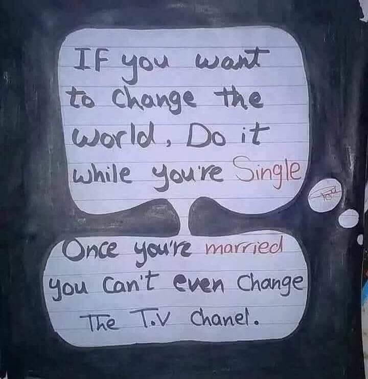 IF you want to change the world, Do it while you're Single. Once you're married you Can't even Change The T.V Chanel.