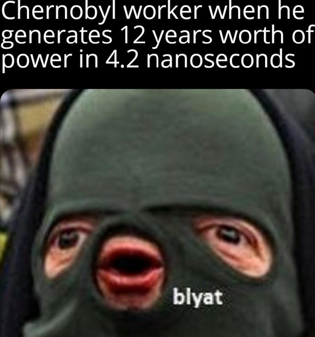 Chernobyl worker when he generates 12 years worth of power in 42 nanoseconds