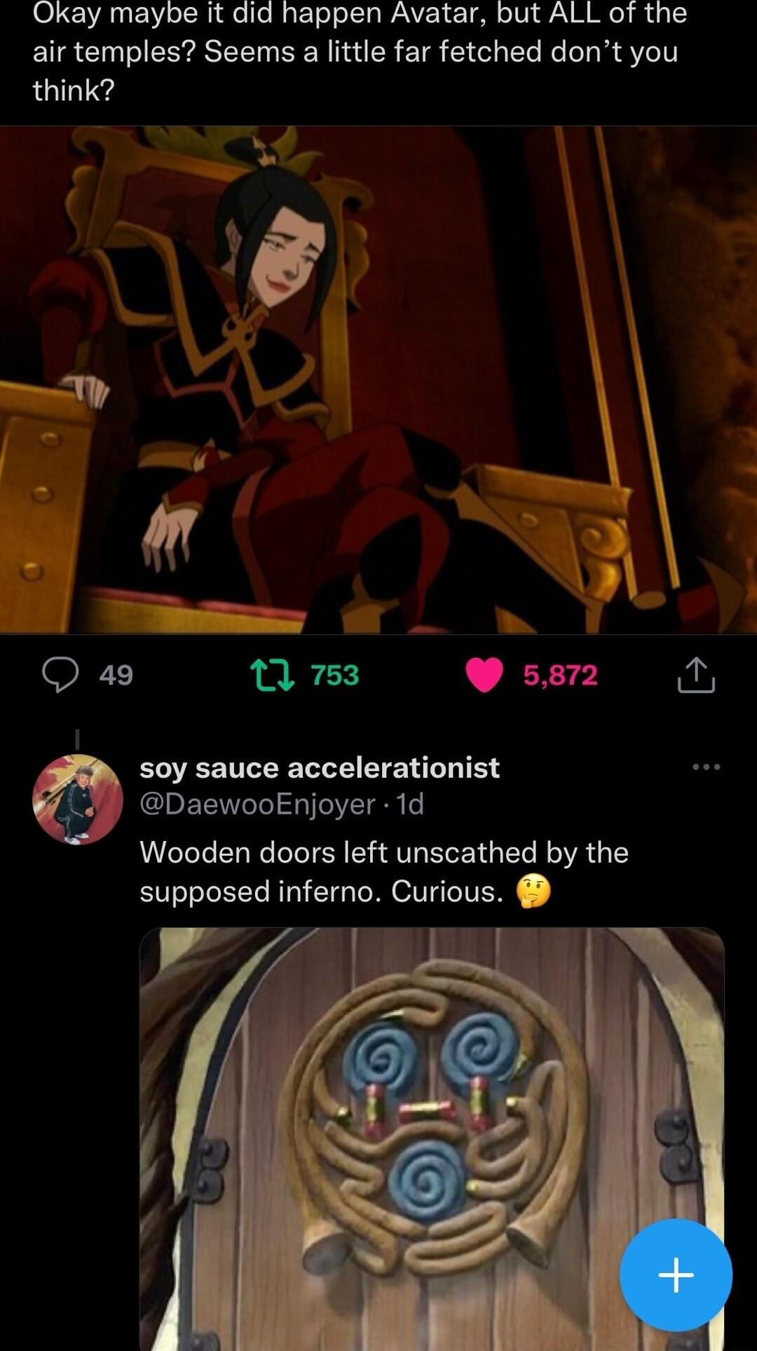 Okay maybe it did happen Avatar but ALL of the air temples Seems a little far fetched dont you think XT 17 753 5872 horl EUEETLEELLE EIE R T DaewooEnjoyer 1d Wooden doors left unscathed by the supposed inferno Curious