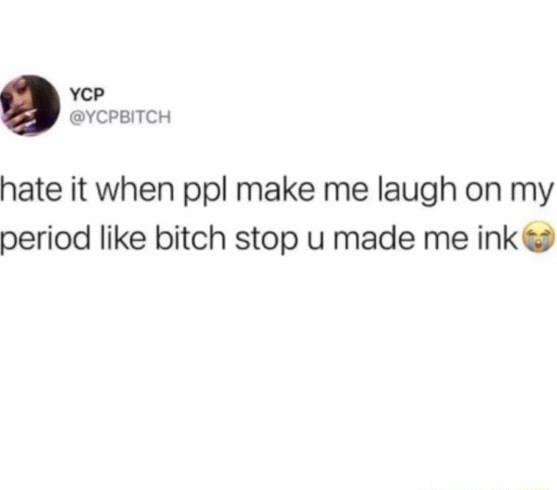 yep YCPBITCH hate it when ppl make me laugh on my period like bitch stop u made me ink
