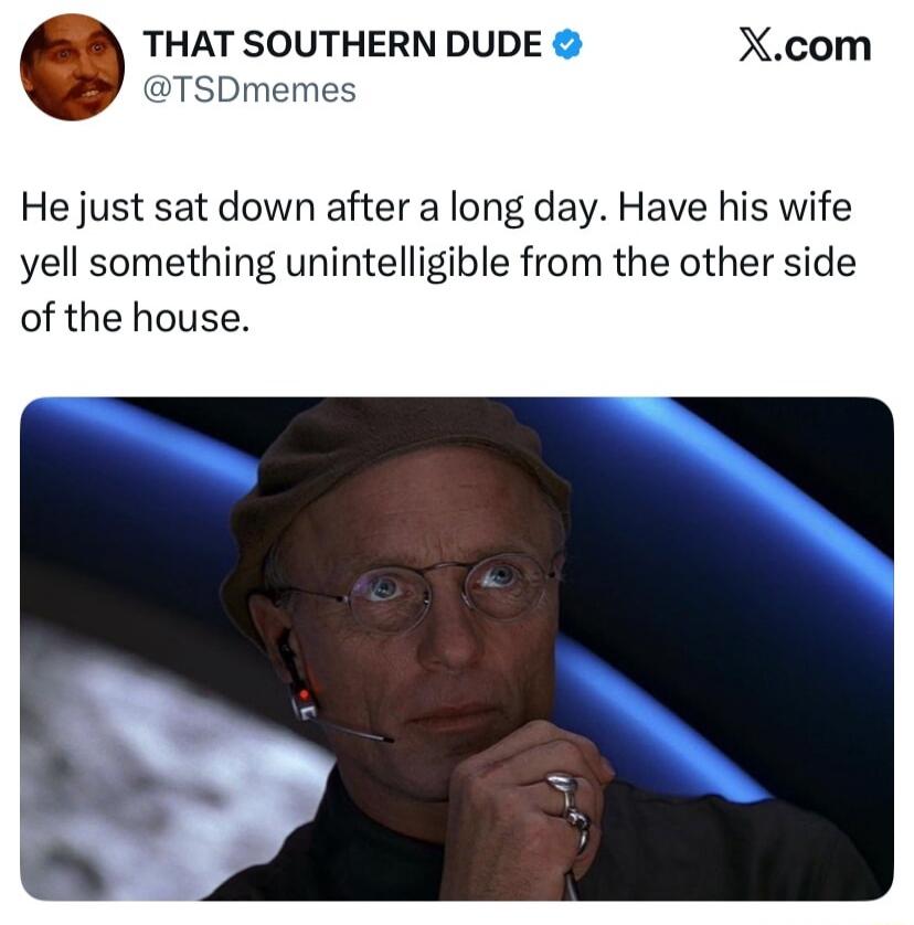 THAT SOUTHERN DUDE @TSDmemes X.com He just sat down after a long day. Have his wife yell something unintelligible from the other side of the house.