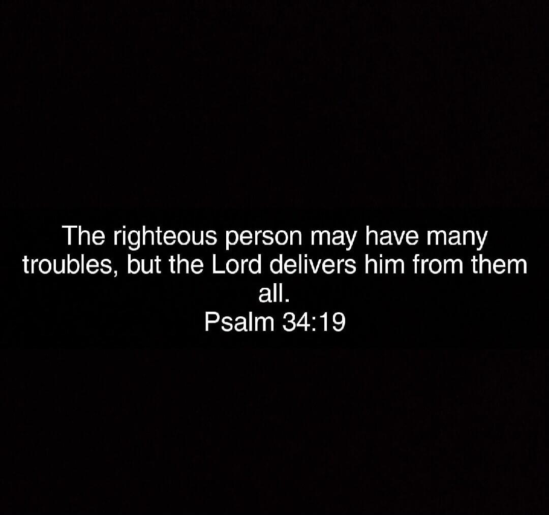 The righteous person may have many troubles, but the Lord delivers him from them all. Psalm 34:19