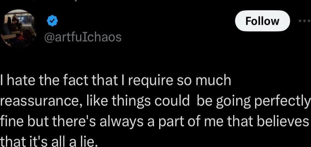 o CELUV CHELT hate the fact that require so much reassurance like things could be going perfectly fine but theres always a part of me that believes that its all a lie