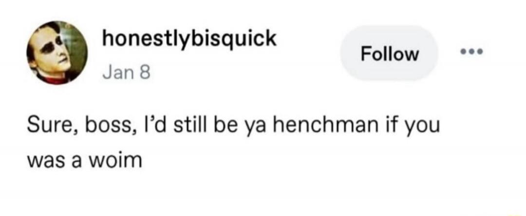 Sure, boss, I'd still be ya henchman if you was a woim