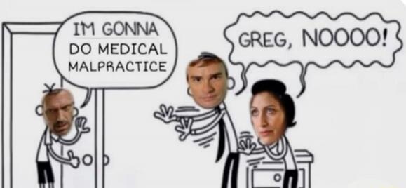 I'M GONNA DO MEDICAL MALPRACTICE GREG, NOOOO!