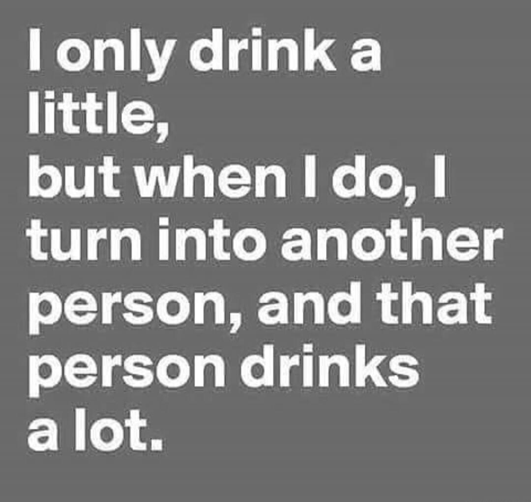 I only drink a little, but when I do, I turn into another person, and that person drinks a lot.