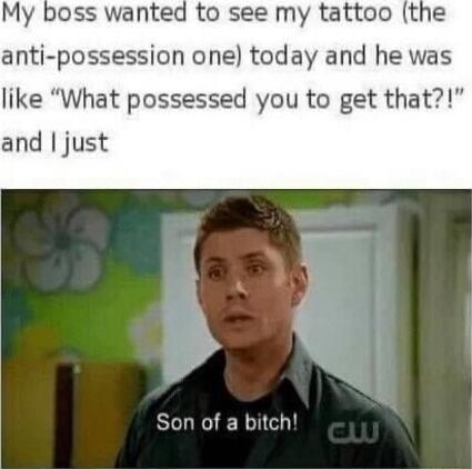 My boss wanted to see my tattoo the anti possession one today and he was like What possessed you to get that and just SELEERIG