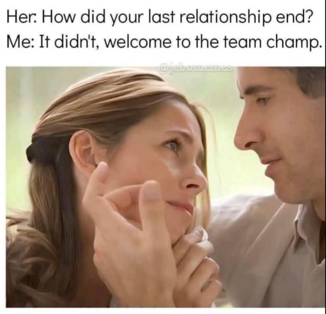 Her: How did your last relationship end? Me: It didn't, welcome to the team champ.