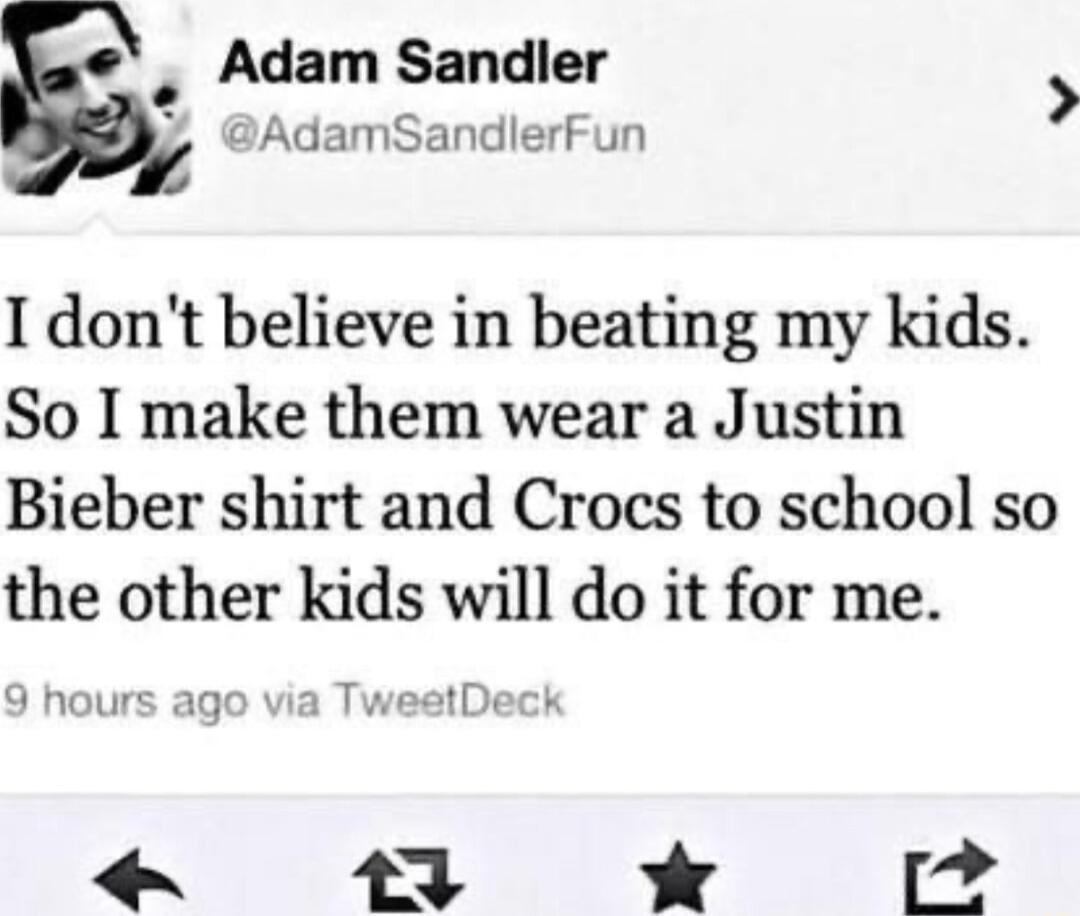 Adam Sandler 2 AdamSandlerfFun I dont believe in beating my kids So I make them wear a Justin Bieber shirt and Crocs to school so the other kids will do it for me 9 hours ago via TweetDeck I