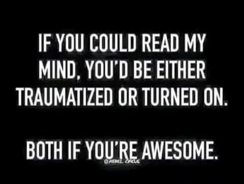IF YOU COULD READ MY MIND, YOU'D BE EITHER TRAUMATIZED OR TURNED ON. BOTH IF YOU'RE AWESOME.