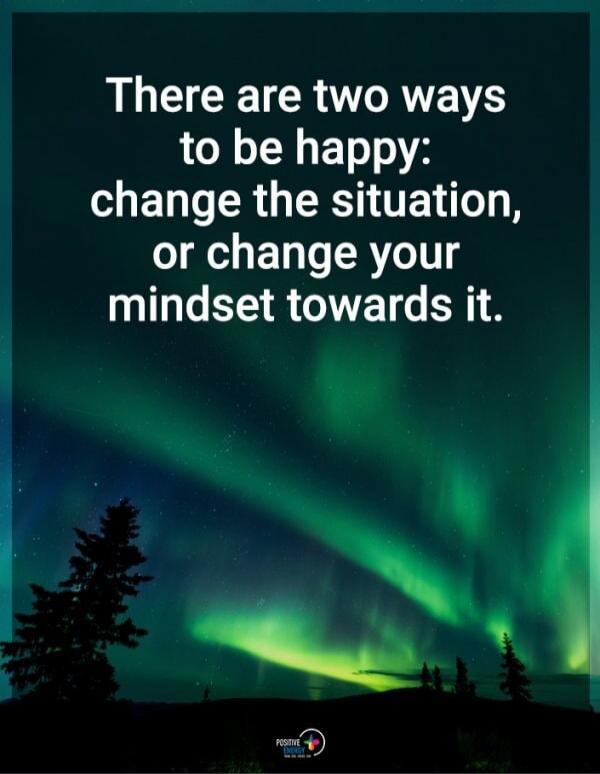 There are two ways to be happy: change the situation, or change your mindset towards it.