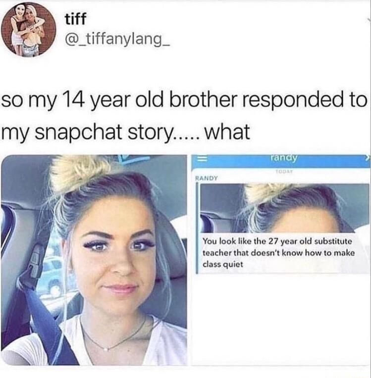 tiff _tiffanylang_ so my 14 year old brother responded to my snapchat story what i Youlook ke the 27 year old substtute teacher that doosnt know how to make class quiet
