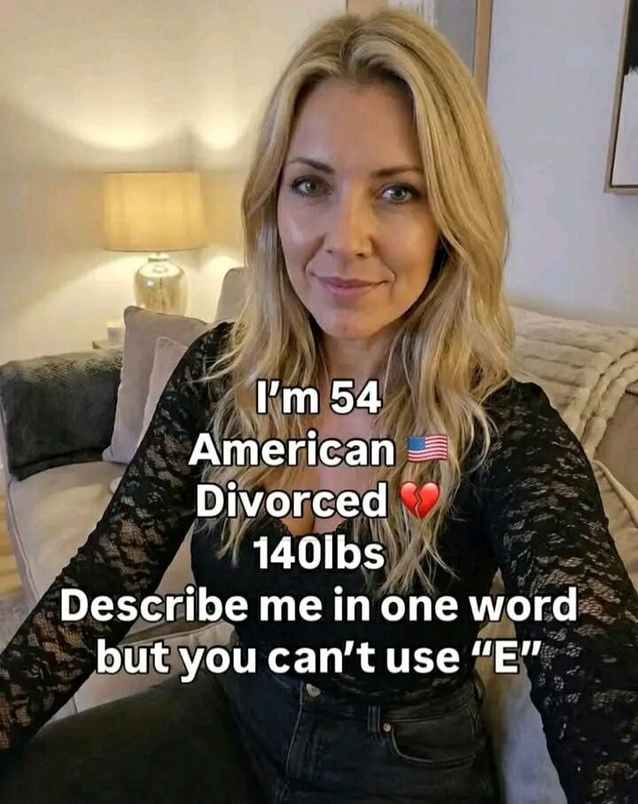 I'm 54 American 🇺🇸 Divorced 💔 140lbs Describe me in one word but you can't use 