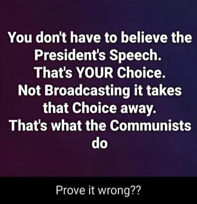 You don't have to believe the President's Speech. That's YOUR Choice. Not Broadcasting it takes that Choice away. That's what the Communists do. Prove it wrong??