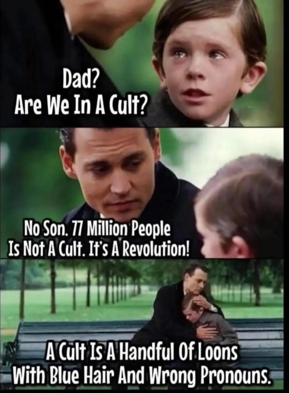 Dad? Are We In A Cult?
No Son. 77 Million People Is Not A Cult. It's A Revolution!
A Cult Is A Handful Of Loons With Blue Hair And Wrong Pronouns.