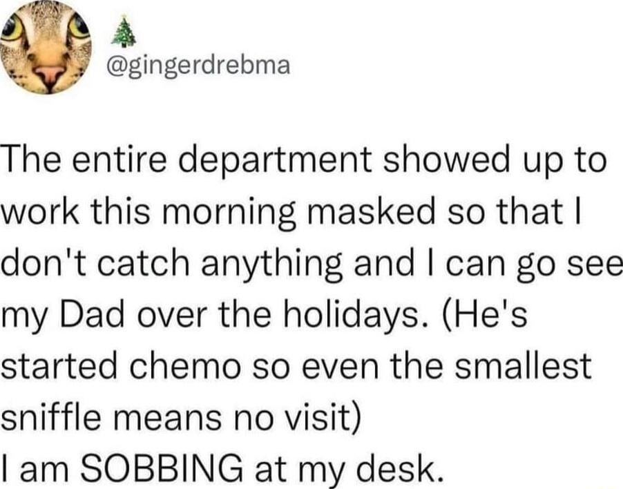 A gingerdrebma The entire department showed up to work this morning masked so that dont catch anything and can go see my Dad over the holidays Hes started chemo so even the smallest sniffle means no visit am SOBBING at my desk