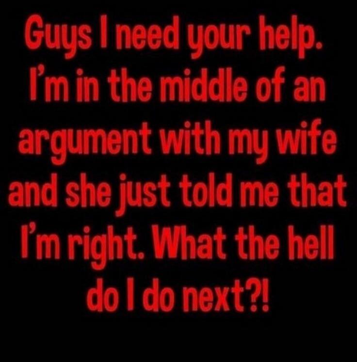 Guys I need your help. I'm in the middle of an argument with my wife and she just told me that I'm right. What the hell do I do next?!