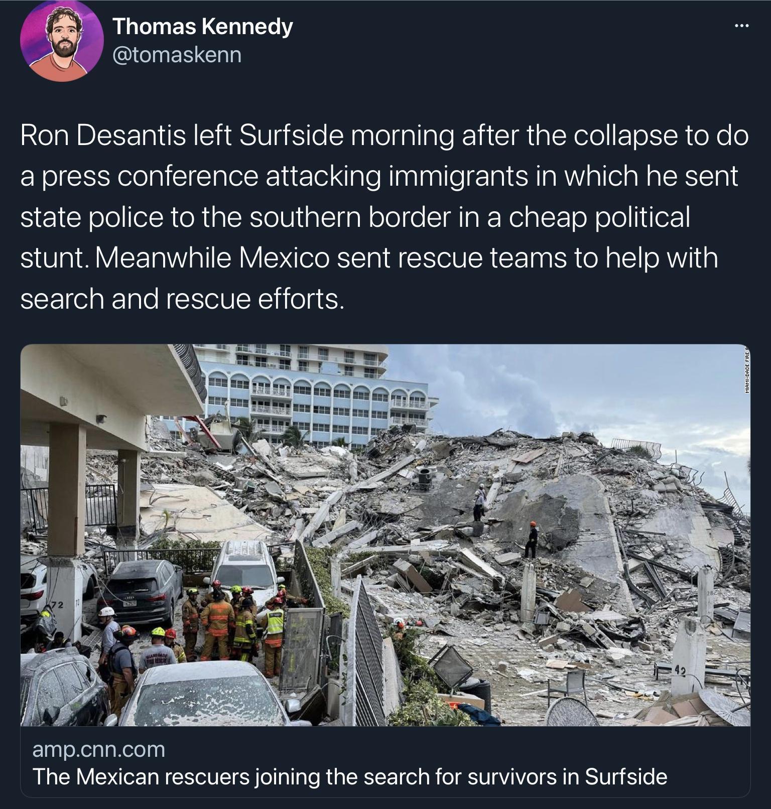 Thomas Kennedy QUOINENGhlY Ron Desantis left Surfside morning after the collapse to do a press conference attacking immigrants in which he sent Sl ololefRTeR 1 CE eVl ialcTagN olol e SIMIa Nel a T oW oJoleF stunt Meanwhile Mexico sent rescue teams to help with search and rescue efforts ElpploXealgRete gl The Mexican rescuers joining the search for survivors in Surfside