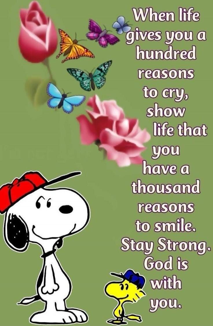 When life gives you a hundred reasons to cry, show life that you have a thousand reasons to smile. Stay Strong. God is with you.