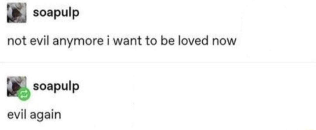soapulp not evil anymore i want to be loved now soapulp evil again