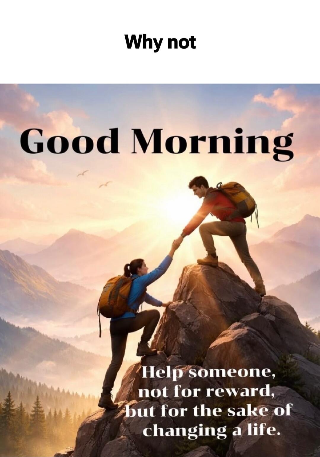 Why not Good Morning Help someone, not for reward, but for the sake of changing a life.
