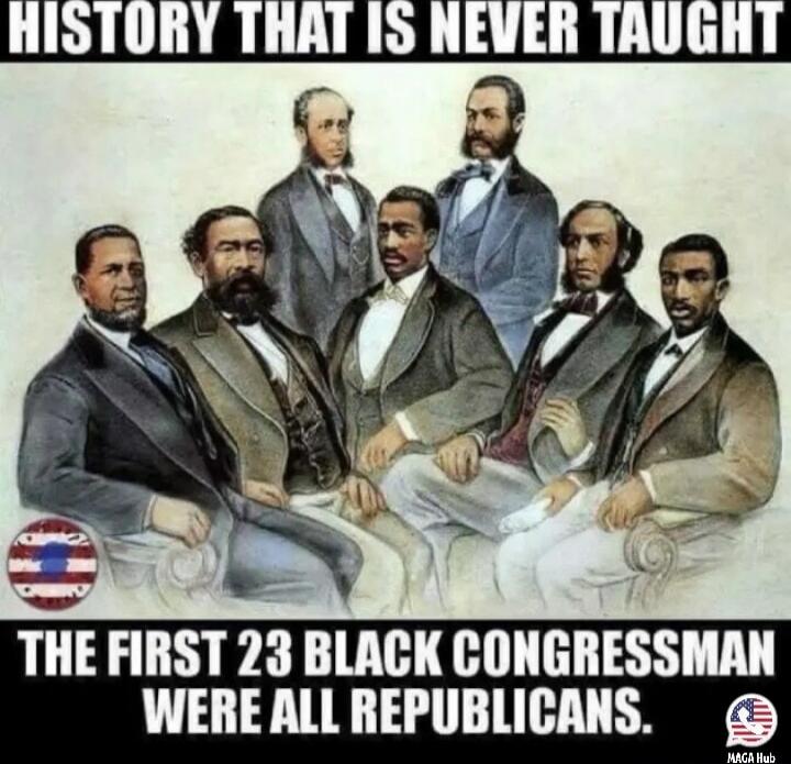 HISTORY THAT IS NEVER TAUGHT\nTHE FIRST 23 BLACK CONGRESSMEN WERE ALL REPUBLICANS.