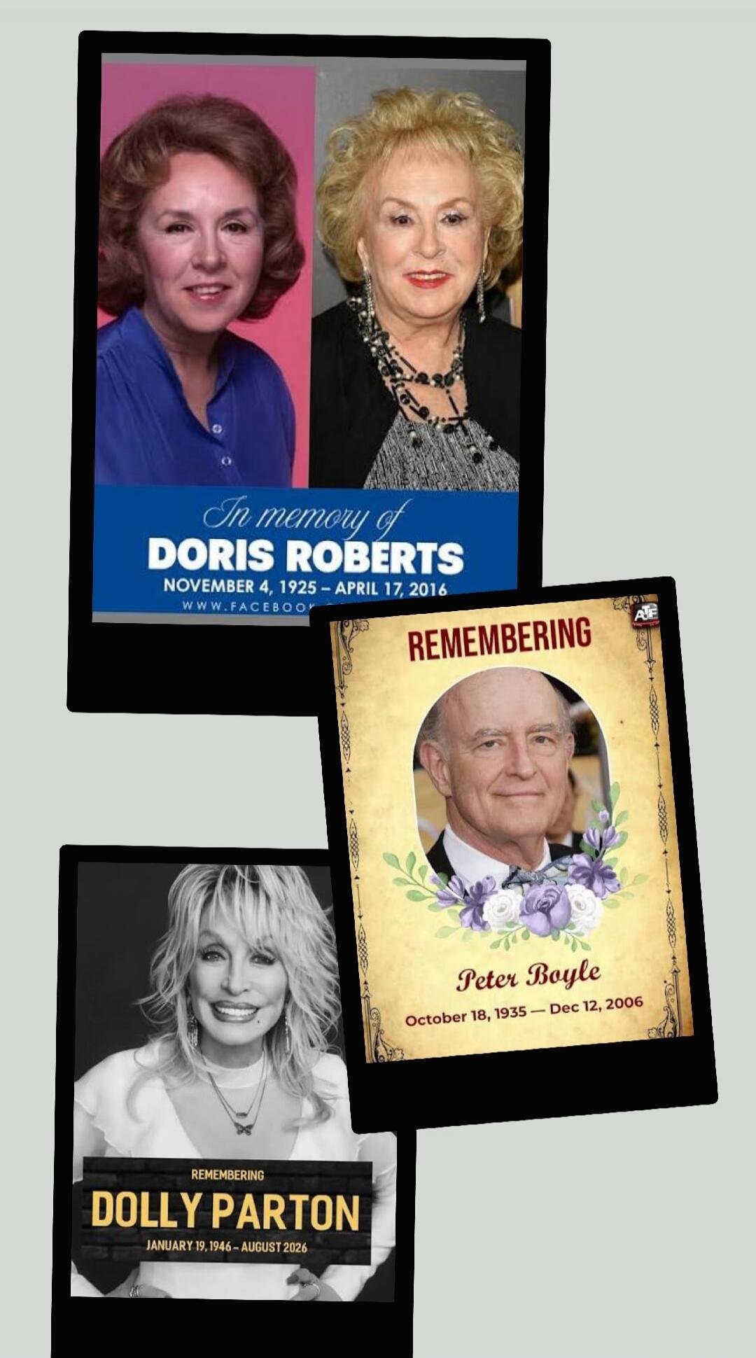 In memory of Doris Roberts November 4, 1925 - April 17, 2016 WWW.FACEBOOK Remembering Peter Boyle October 18, 1935 - Dec 12, 2006 Remembering Dolly Parton January 19, 1946 - August 2026