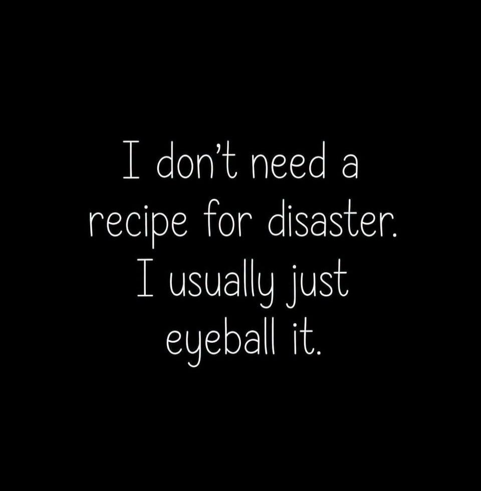 I don't need a recipe for disaster. I usually just eyeball it.