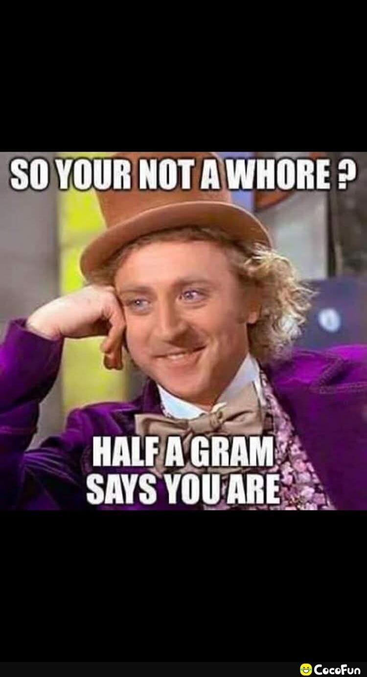 SO YOUR NOT A WHORE? HALF A GRAM SAYS YOU ARE