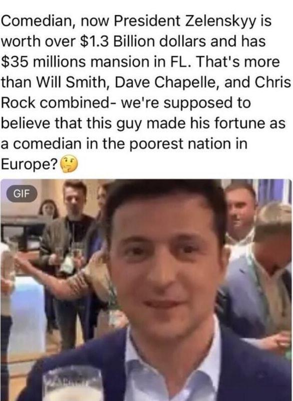 Comedian now President Zelenskyy is worth over 13 Billion dollars and has 35 millions mansion in FL Thats more than Will Smith Dave Chapelle and Chris Rock combined were supposed to believe that this guy made his fortune as a comedian in the poorest nation in Europe